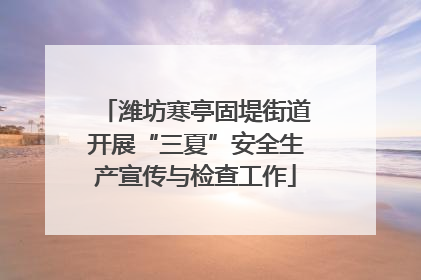 潍坊寒亭固堤街道开展“三夏”安全生产宣传与检查工作