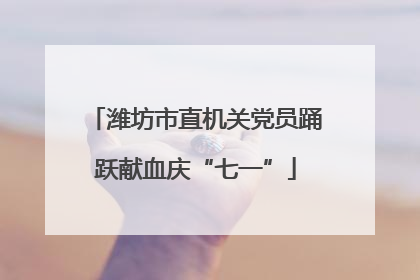 潍坊市直机关党员踊跃献血庆“七一”