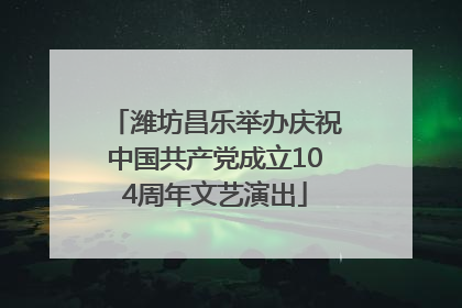 潍坊昌乐举办庆祝中国共产党成立104周年文艺演出