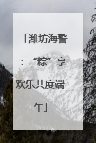 潍坊海警：“粽”享欢乐共度端午