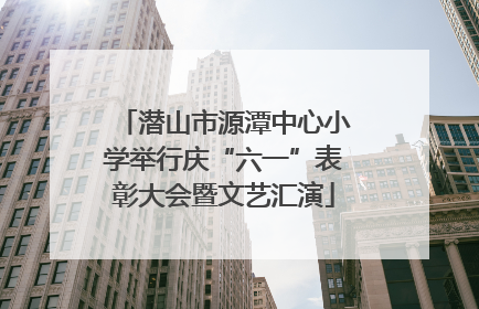 潜山市源潭中心小学举行庆“六一”表彰大会暨文艺汇演
