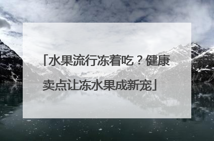 水果流行冻着吃？健康卖点让冻水果成新宠