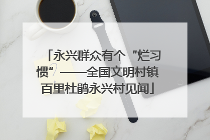 永兴群众有个“烂习惯”——全国文明村镇百里杜鹃永兴村见闻