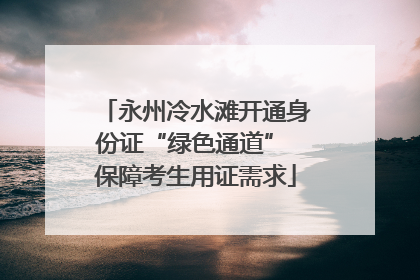 永州冷水滩开通身份证“绿色通道” 保障考生用证需求