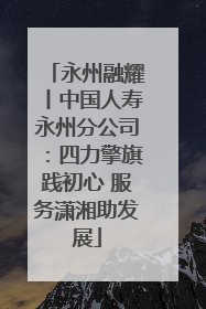 永州融耀丨中国人寿永州分公司：四力擎旗践初心 服务潇湘助发展