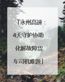 永州高速：4天守护协助 化解故障货车司机难题