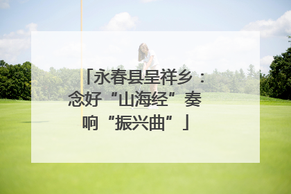 永春县呈祥乡：念好“山海经”奏响“振兴曲”