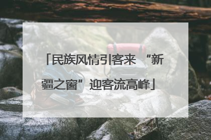 民族风情引客来 “新疆之窗”迎客流高峰