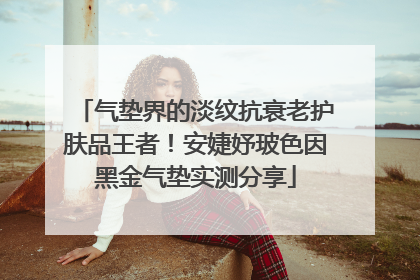 气垫界的淡纹抗衰老护肤品王者！安婕妤玻色因黑金气垫实测分享