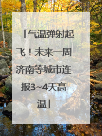 气温弹射起飞！未来一周济南等城市连报3~4天高温