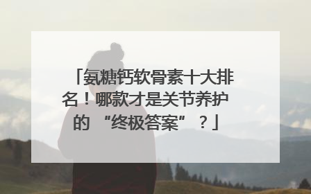 氨糖钙软骨素十大排名！哪款才是关节养护的 “终极答案”？