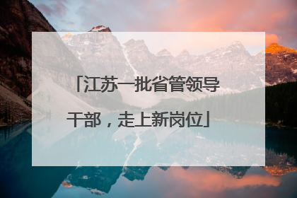 江苏一批省管领导干部，走上新岗位