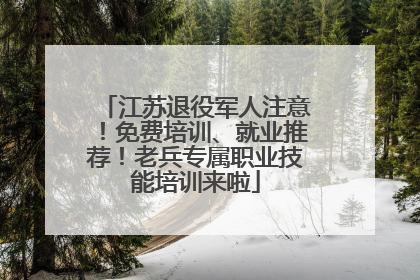 江苏退役军人注意！免费培训、就业推荐！老兵专属职业技能培训来啦