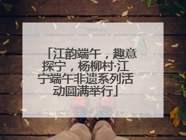 江韵端午，趣意探宁，杨柳村·江宁端午非遗系列活动圆满举行
