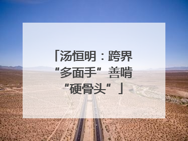 汤恒明：跨界“多面手”善啃“硬骨头”