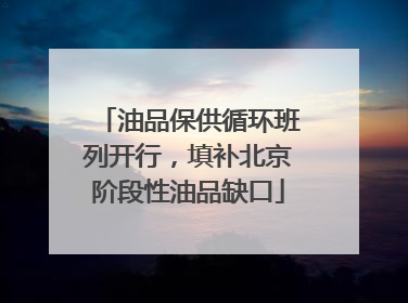 油品保供循环班列开行，填补北京阶段性油品缺口