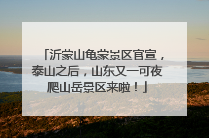 沂蒙山龟蒙景区官宣，泰山之后，山东又一可夜爬山岳景区来啦！