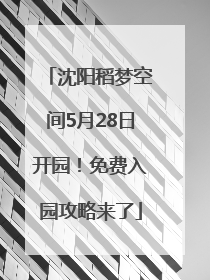 沈阳稻梦空间5月28日开园！免费入园攻略来了
