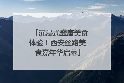 沉浸式盛唐美食体验！西安丝路美食嘉年华启幕