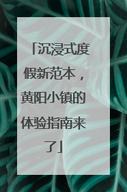 沉浸式度假新范本，黄阳小镇的体验指南来了