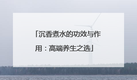 沉香煮水的功效与作用：高端养生之选