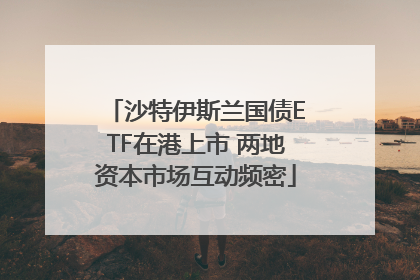 沙特伊斯兰国债ETF在港上市 两地资本市场互动频密