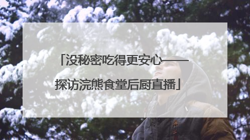 没秘密吃得更安心——探访浣熊食堂后厨直播
