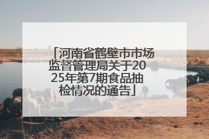 河南省鹤壁市市场监督管理局关于2025年第7期食品抽检情况的通告