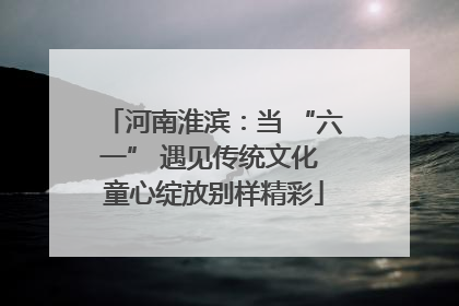 河南淮滨：当 “六一” 遇见传统文化 童心绽放别样精彩