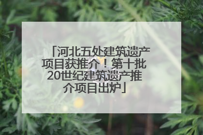 河北五处建筑遗产项目获推介！第十批20世纪建筑遗产推介项目出炉