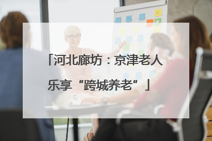 河北廊坊：京津老人乐享“跨城养老”