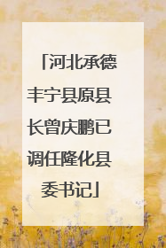 河北承德丰宁县原县长曾庆鹏已调任隆化县委书记