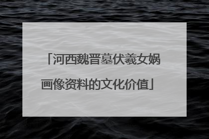 河西魏晋墓伏羲女娲画像资料的文化价值