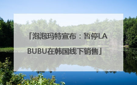 泡泡玛特宣布：暂停LABUBU在韩国线下销售
