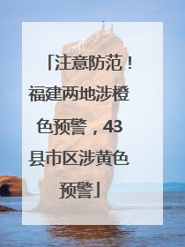 注意防范！福建两地涉橙色预警，43县市区涉黄色预警