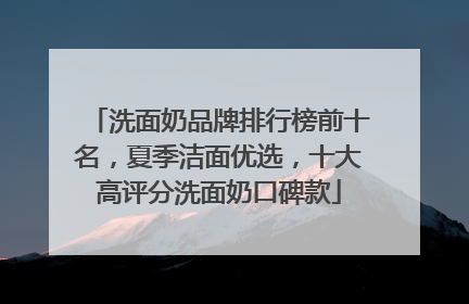 洗面奶品牌排行榜前十名，夏季洁面优选，十大高评分洗面奶口碑款