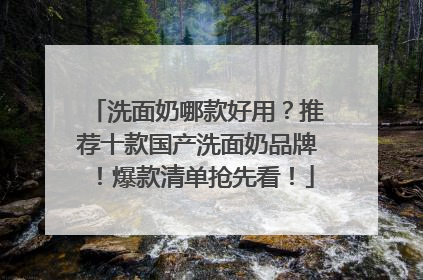 洗面奶哪款好用？推荐十款国产洗面奶品牌！爆款清单抢先看！