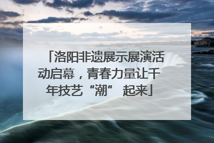 洛阳非遗展示展演活动启幕，青春力量让千年技艺“潮” 起来