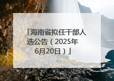 海南省拟任干部人选公告（2025年6月20日）