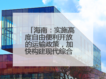 海南：实施高度自由便利开放的运输政策，加快构建现代综合交通运输体系