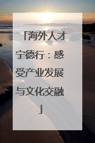海外人才宁德行：感受产业发展与文化交融