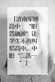 济南军博高中：“职普融通”让学生不再纠结高中、中职“二选一”