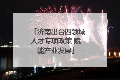 济南出台四领域人才专项政策 赋能产业发展