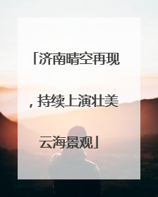 济南晴空再现，持续上演壮美云海景观
