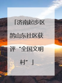 济南起步区鹊山东社区获评“全国文明村”
