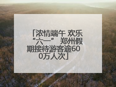 浓情端午 欢乐“六一” 郑州假期接待游客逾600万人次