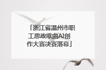 浙江省温州市职工思政歌曲AI创作大赛决赛落幕