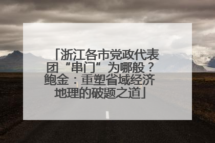 浙江各市党政代表团“串门”为哪般？鲍金：重塑省域经济地理的破题之道