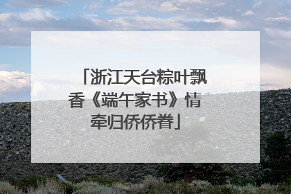 浙江天台粽叶飘香《端午家书》情牵归侨侨眷
