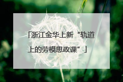 浙江金华上新“轨道上的劳模思政课”